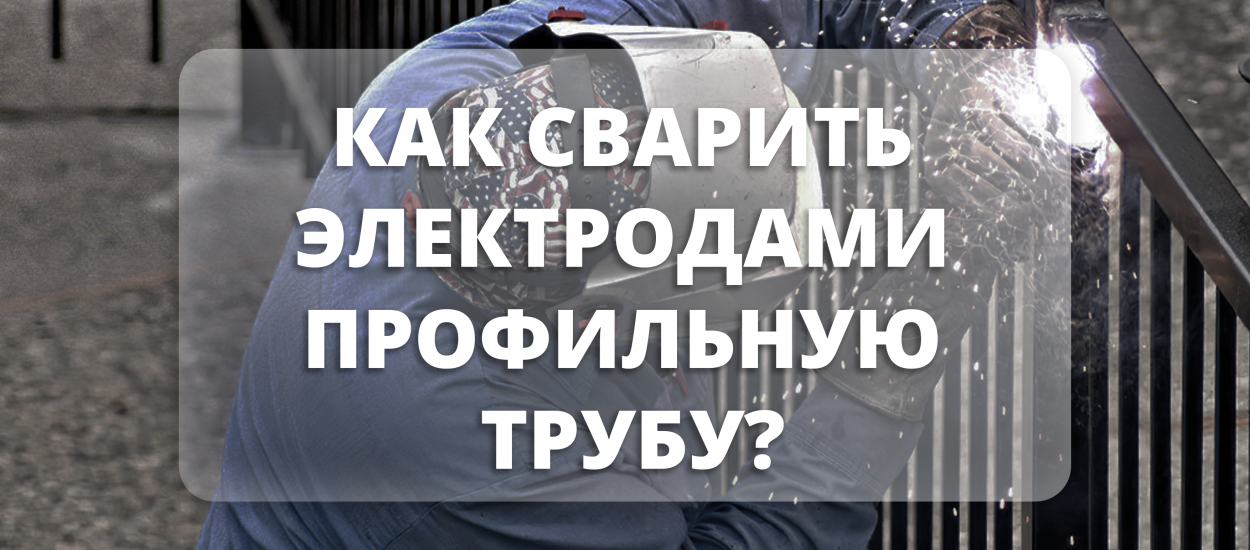 Как сварить электродами профильную трубу